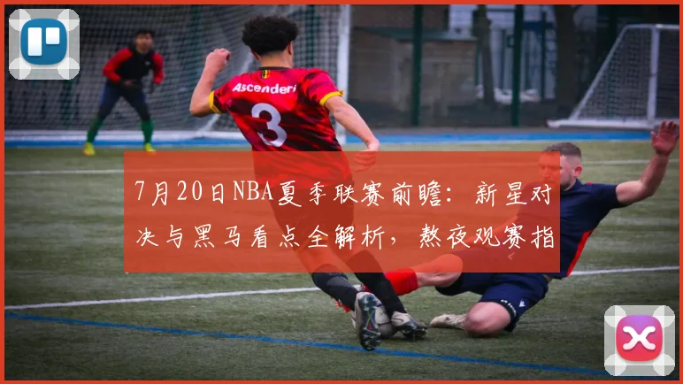 7月20日NBA夏季联赛前瞻：新星对决与黑马看点全解析，熬夜观赛指南