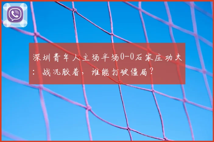 深圳青年人主场半场0-0石家庄功夫:战况胶着,谁能打破僵局?