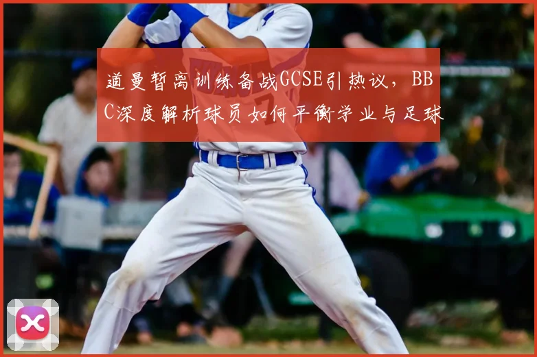 道曼暂离训练备战GCSE引热议，BBC深度解析球员如何平衡学业与足球生涯