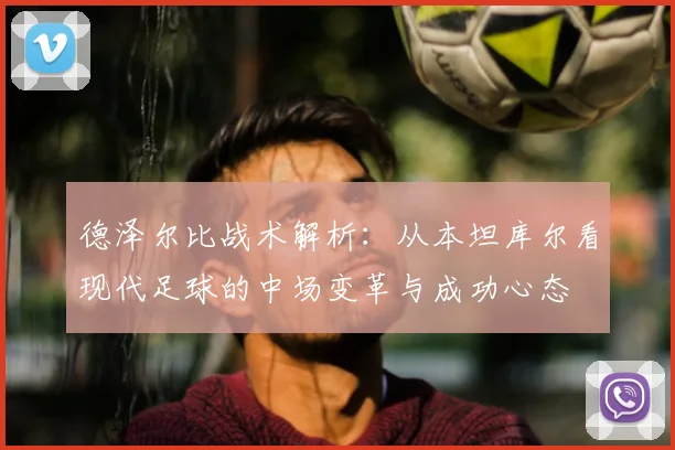德泽尔比战术解析:从本坦库尔看现代足球的中场变革与成功心态