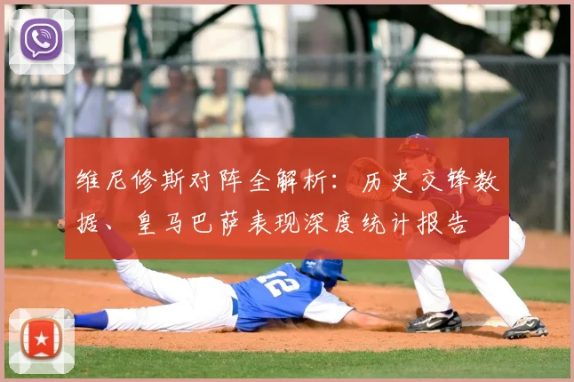 维尼修斯对阵全解析：历史交锋数据、皇马巴萨表现深度统计报告