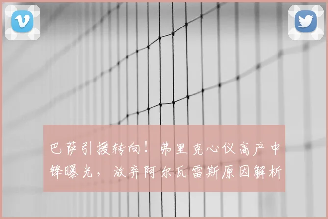 巴萨引援转向！弗里克心仪高产中锋曝光，放弃阿尔瓦雷斯原因解析