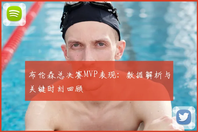 布伦森总决赛MVP表现：数据解析与关键时刻回顾