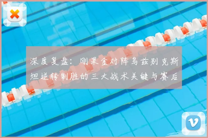 深度复盘：刚果金对阵乌兹别克斯坦逆转制胜的三大战术关键与赛后分析