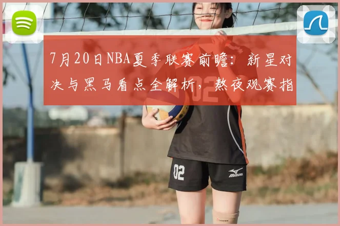 7月20日NBA夏季联赛前瞻:新星对决与黑马看点全解析,熬夜观赛指南