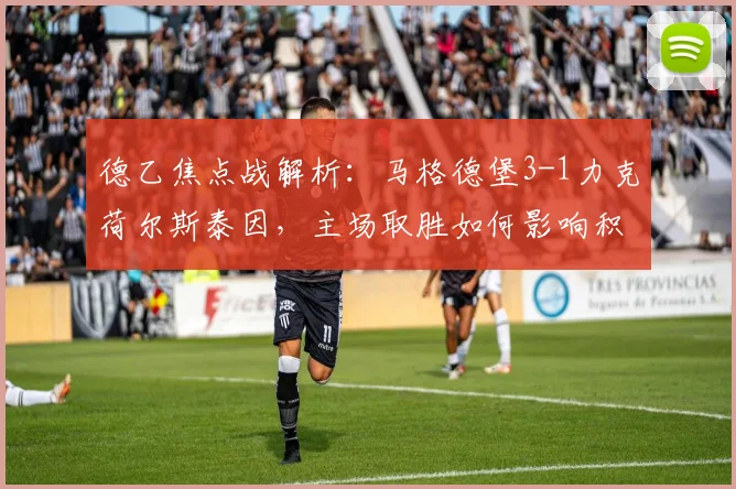 德乙焦点战解析：马格德堡3-1力克荷尔斯泰因，主场取胜如何影响积分榜格局？