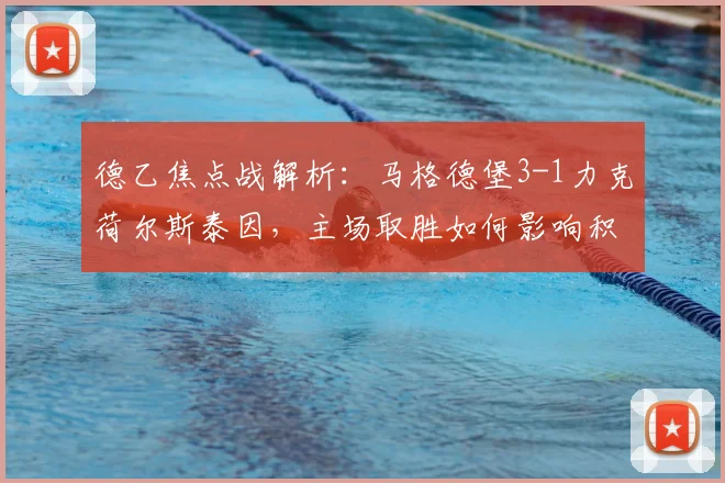 德乙焦点战解析:马格德堡3-1力克荷尔斯泰因,主场取胜如何影响积分榜格局?