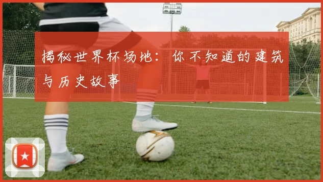 揭秘世界杯场地：你不知道的建筑与历史故事