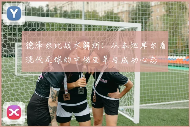 德泽尔比战术解析：从本坦库尔看现代足球的中场变革与成功心态